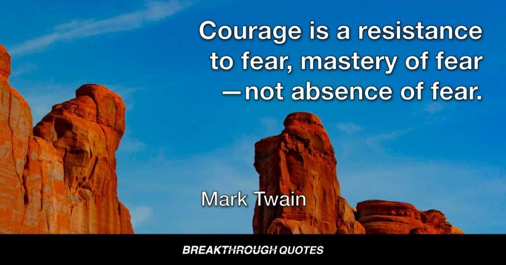 Courage is a resistance to fear, mastery of fear—not absence of fear. — Mark Twain