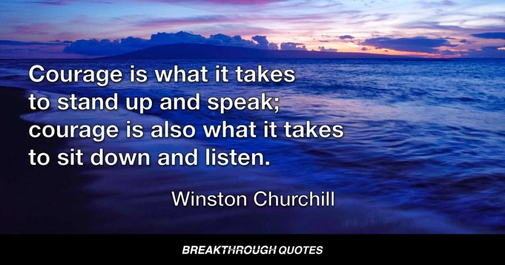 Courage is what it takes to stand up and speak; courage is also what it takes to sit down and listen. — Winston Churchill