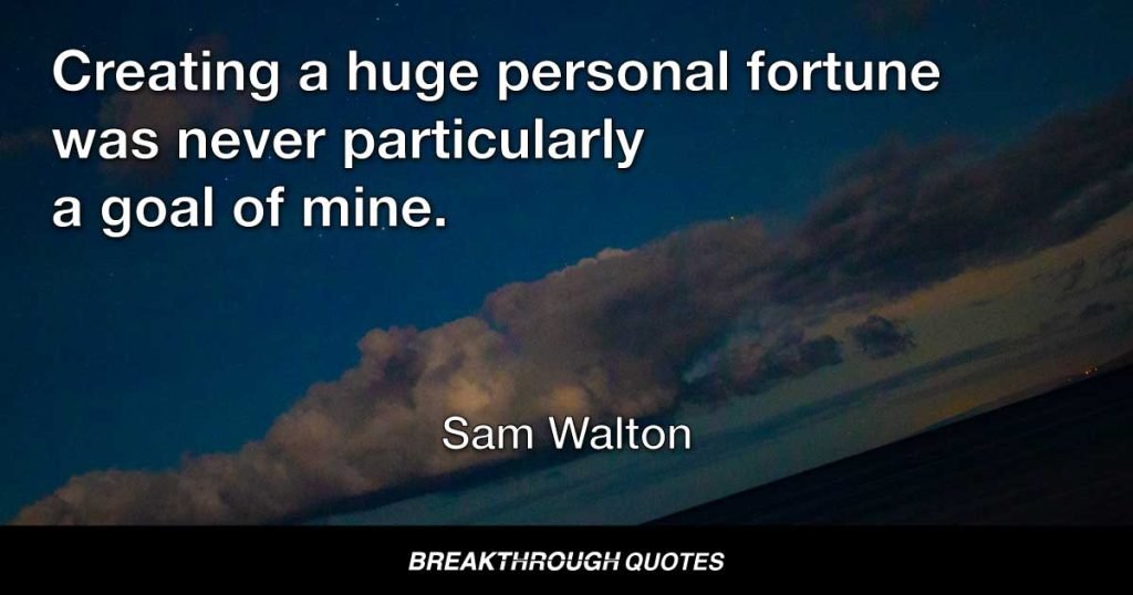I have concentrated all along on building the finest retailing company that we possibly could. Period. Creating a huge personal fortune was never particularly a goal of mine. — Sam Walton