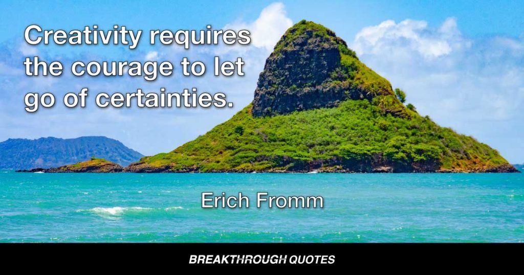 Creativity requires the courage to let go of certainties. — Erich Fromm
