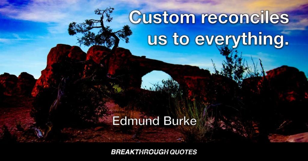 Custom reconciles us to everything. — Edmund Burke