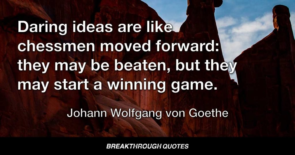 Daring ideas are like chessmen moved forward: they may be beaten, but they may start a winning game. — Johann Wolfgang von Goethe