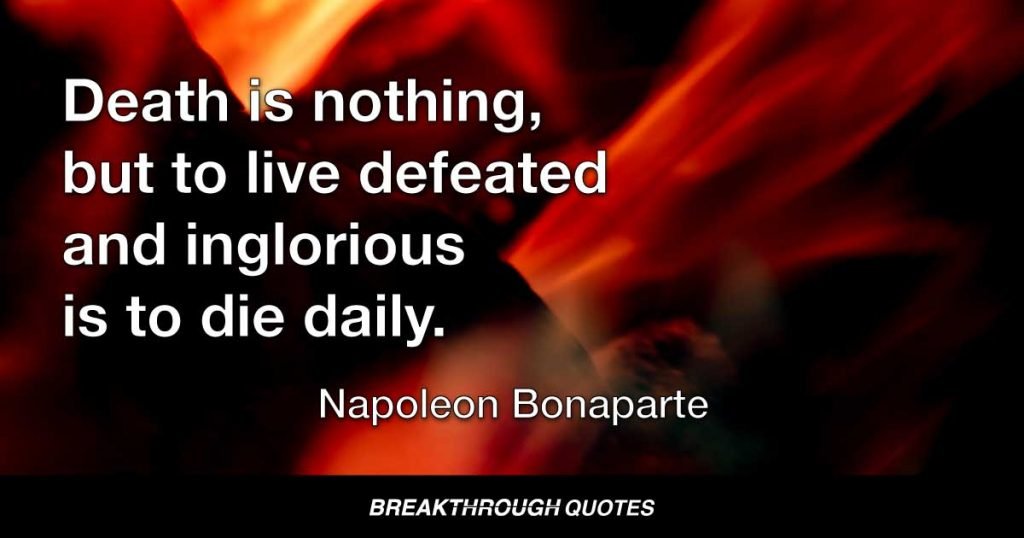 Death is nothing, but to live defeated and inglorious is to die daily. — Napoleon Bonaparte