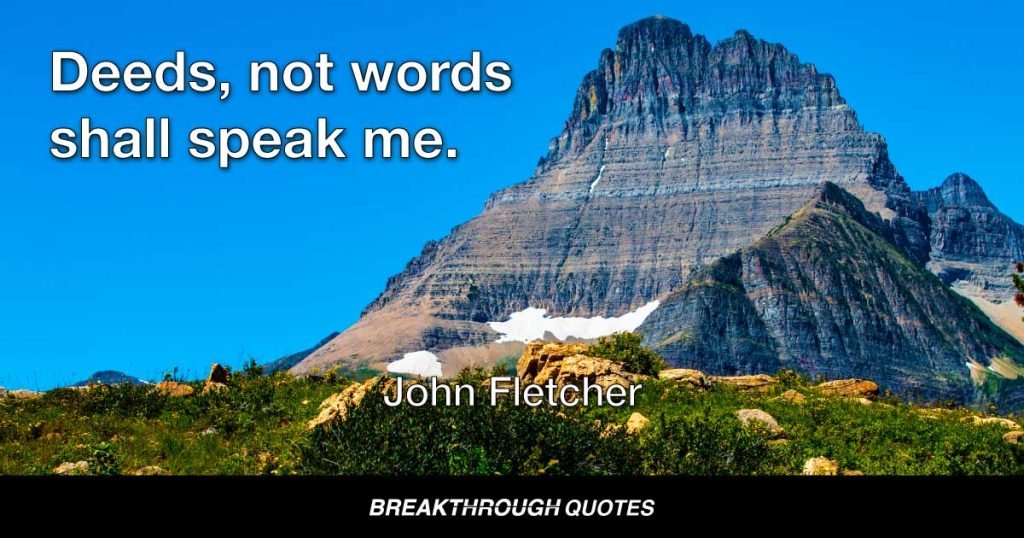 Deeds, not words shall speak me. — John Fletcher