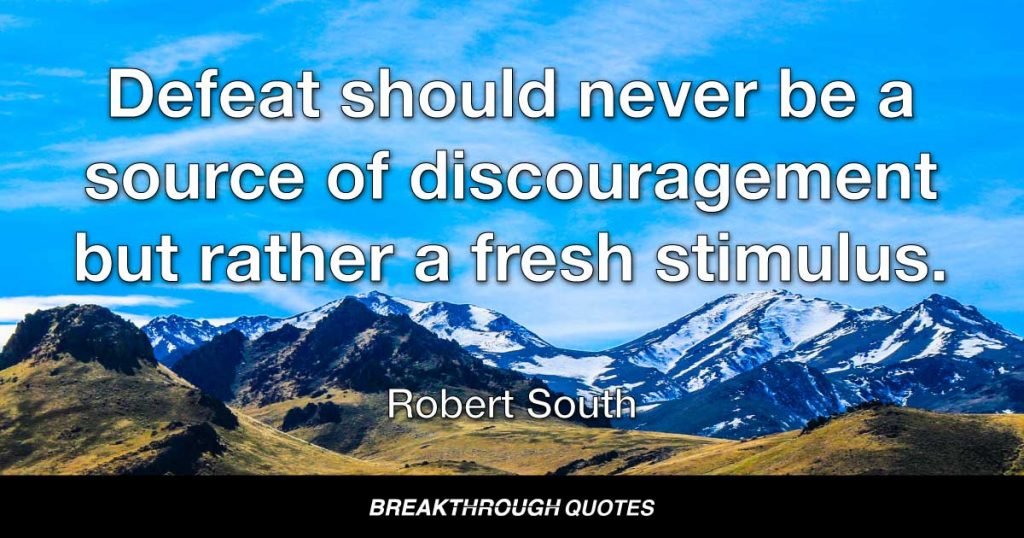 Defeat should never be a source of discouragement but rather a fresh stimulus. — Robert South