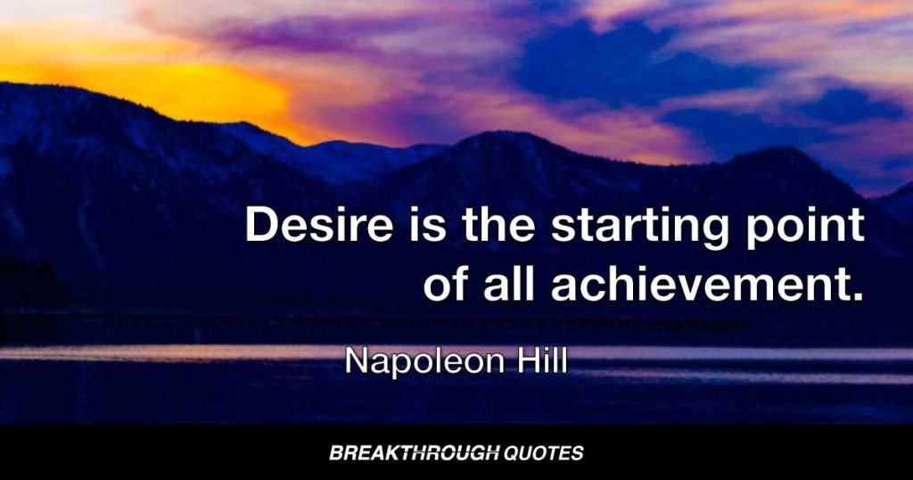 Desire is the starting point of all achievement, not a hope, not a wish, but a keen pulsating desire which transcends everything. — Napoleon Hill