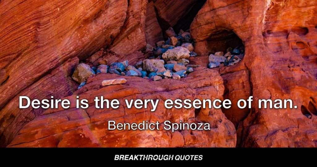 Desire is the very essence of man. — Benedict Spinoza