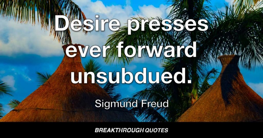 Desire presses ever forward unsubdued. — Sigmund Freud