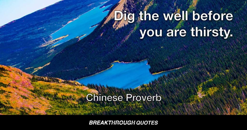 Dig the well before you are thirsty. — Chinese Proverb