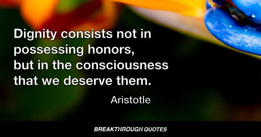 Dignity consists not in possessing honors, but in the consciousness that we deserve them. — Aristotle