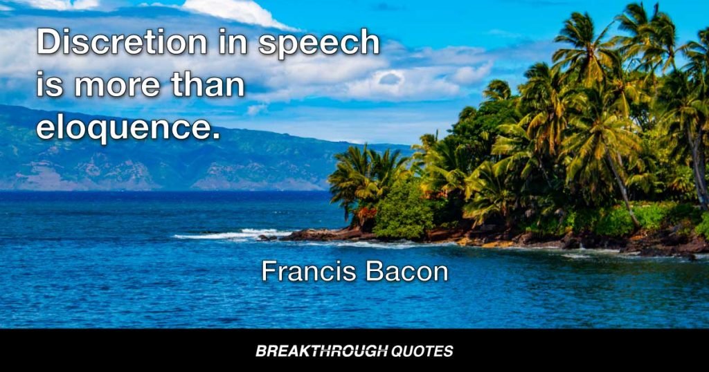 Discretion in speech is more than eloquence. — Francis Bacon