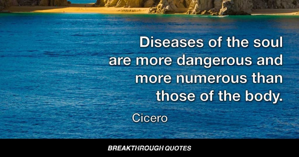 Diseases of the soul are more dangerous and more numerous than those of the body. — Cicero