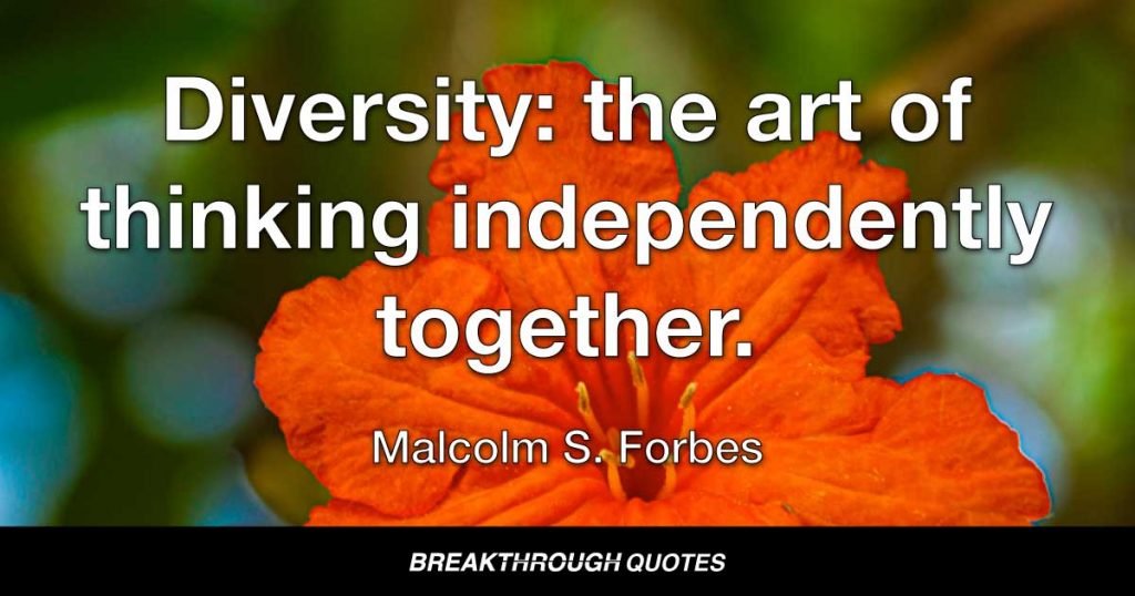 Diversity: the art of thinking independently together. — Malcolm S. Forbes