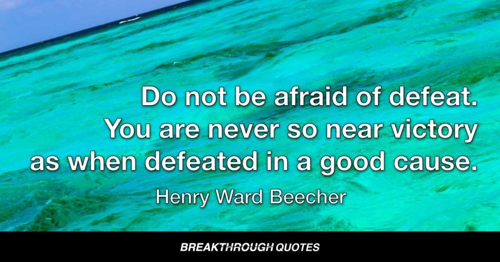 Do not be afraid of defeat. You are never so near victory as when defeated in a good cause. — Henry Ward Beecher
