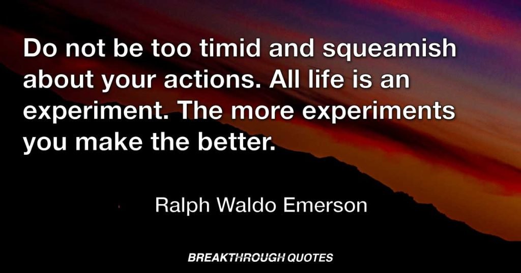 Do not be too timid and squeamish about your actions. All life is an experiment. The more experiments you make the better. — Ralph Waldo Emerson
