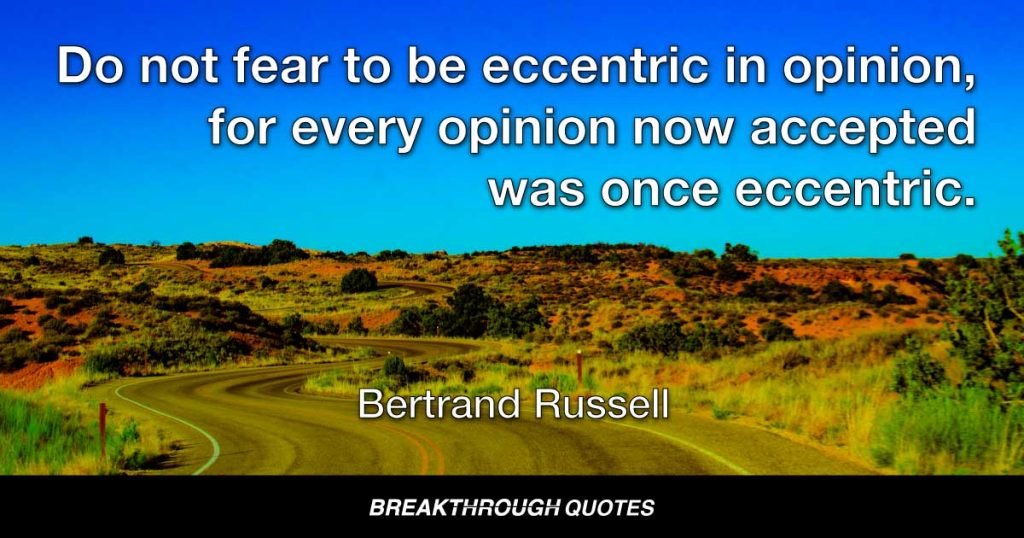 Do not fear to be eccentric in opinion, for every opinion now accepted was once eccentric. — Bertrand Russell