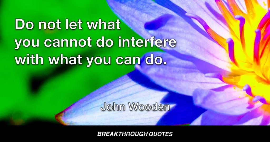 Do not let what you cannot do interfere with what you can do. — John Wooden