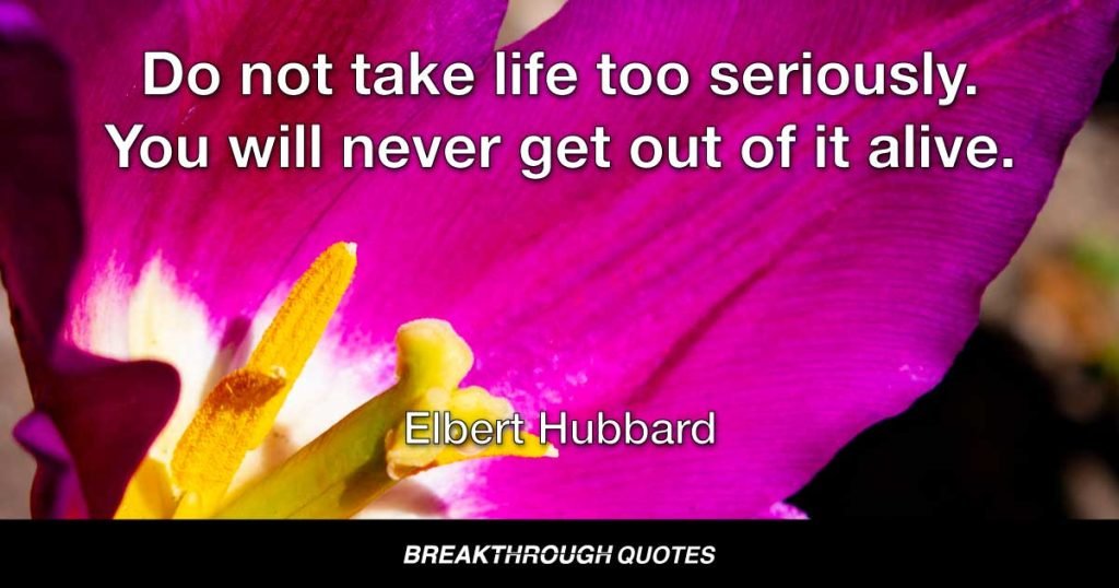 Do not take life too seriously. You will never get out of it alive. — Elbert Hubbard