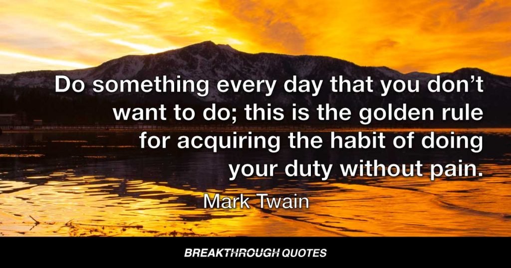 Do something every day that you don’t want to do; this is the golden rule for acquiring the habit of doing your duty without pain. — Mark Twain