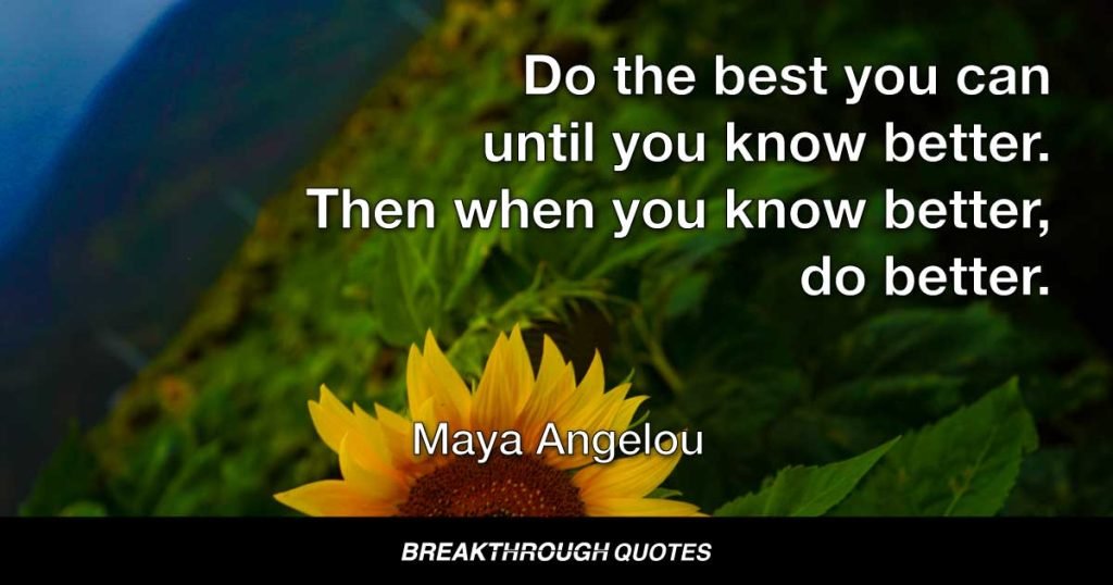 Do the best you can until you know better. Then when you know better, do better. — Maya Angelou