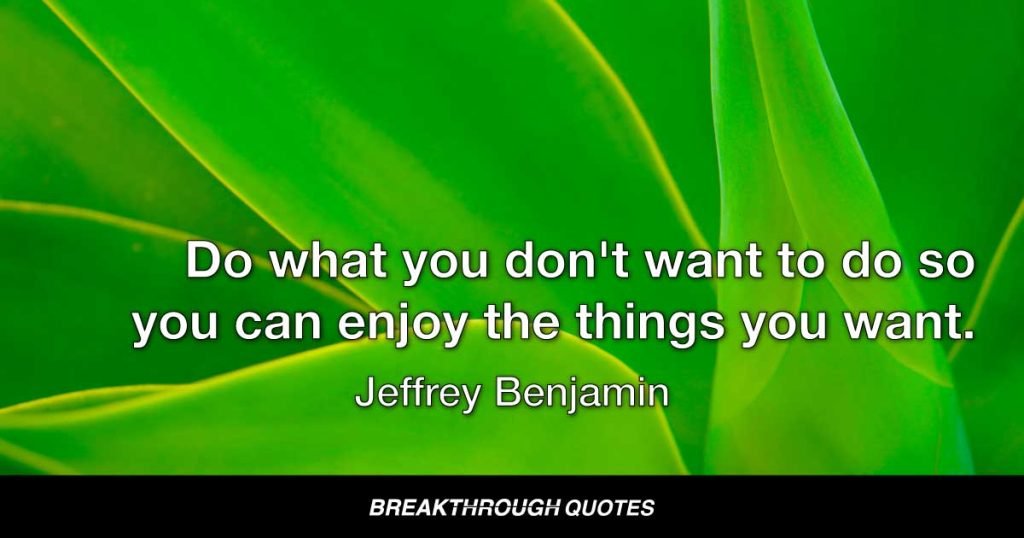 Do what you don't want to do so you can enjoy the things you want. — Jeffrey Benjamin