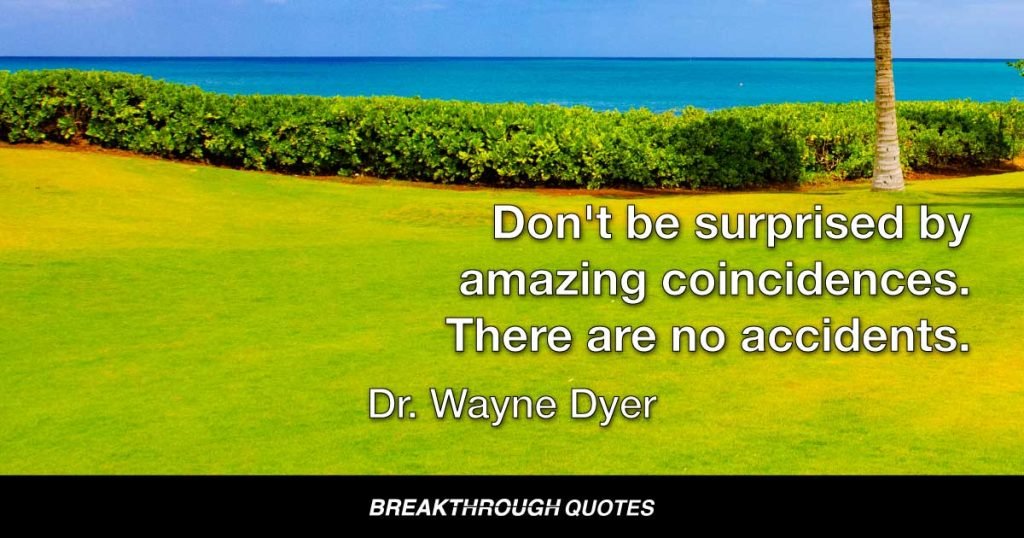 Don't be surprised by amazing coincidences. There are no accidents. — Dr. Wayne Dyer