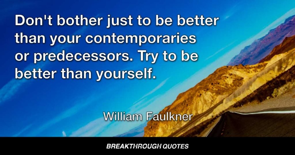Don't bother just to be better than your contemporaries or predecessors. Try to be better than yourself. — William Faulkner