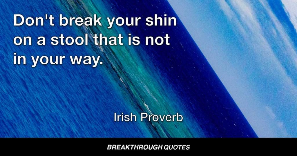 Don't break your shin on a stool that is not in your way. — Irish Proverb