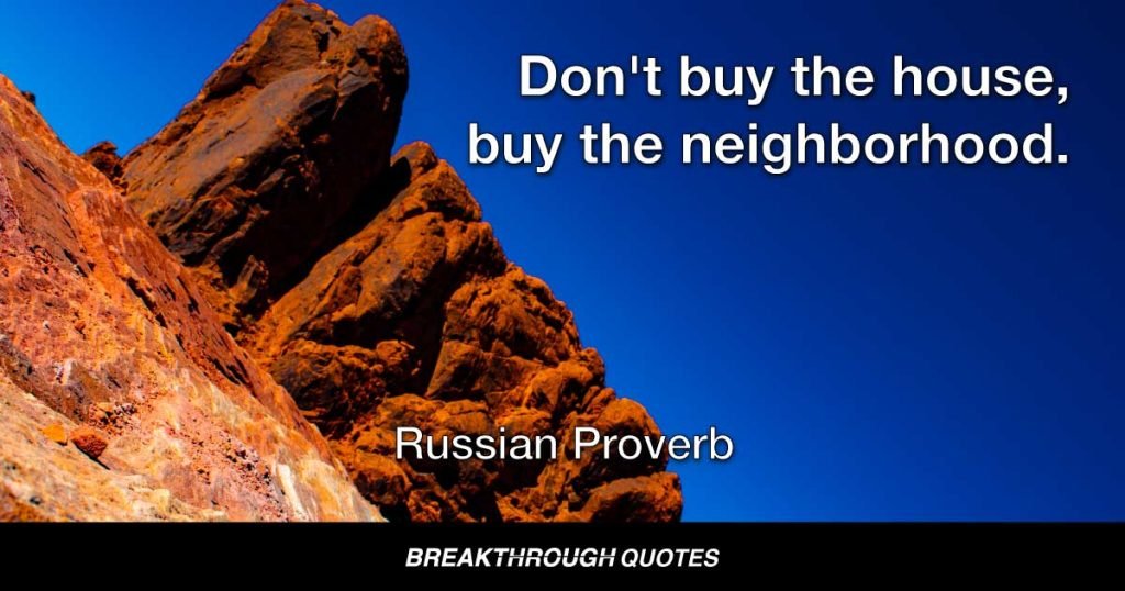 Don't buy the house, buy the neighborhood. — Russian Proverb