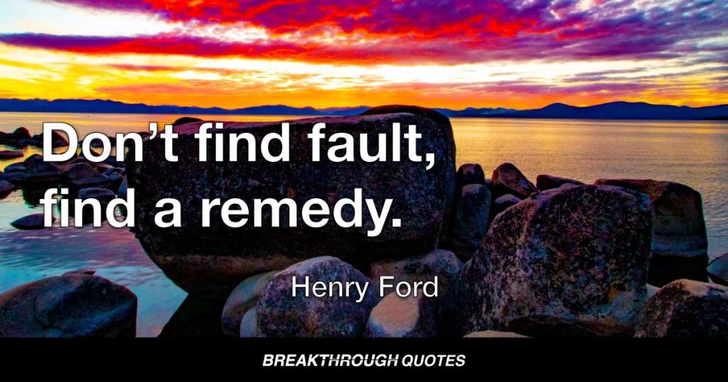 Don’t find fault, find a remedy. — Henry Ford