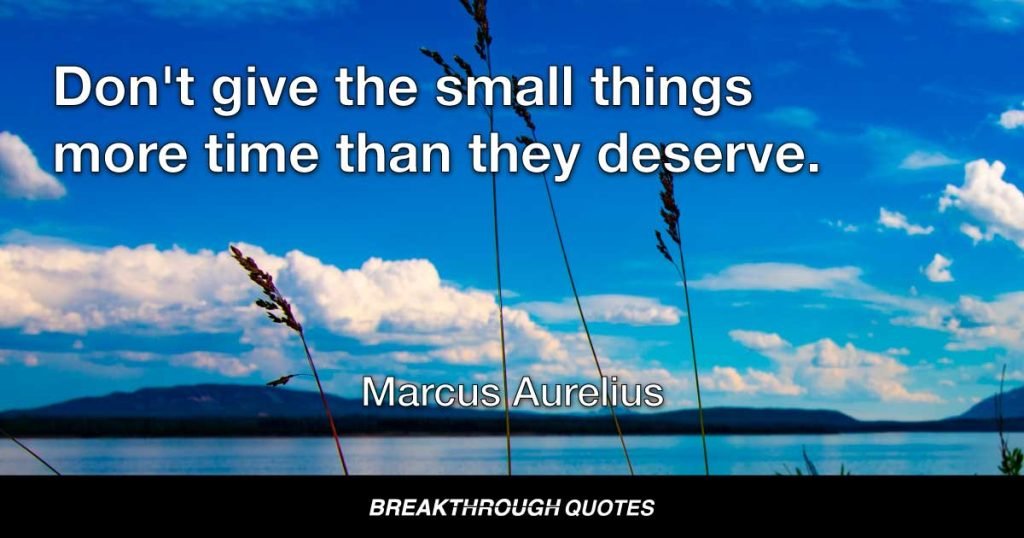 Don't give the small things more time than they deserve. — Marcus Aurelius