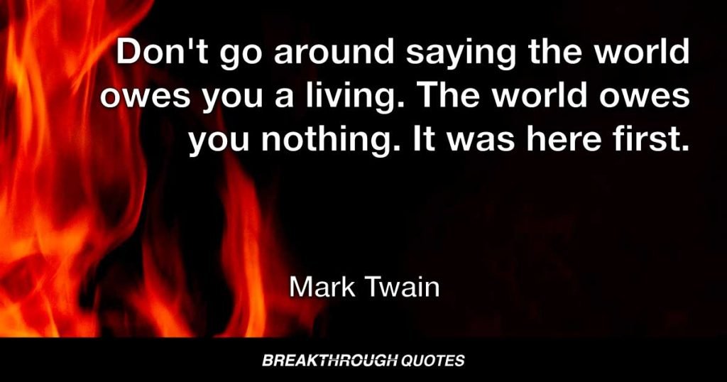 Don't go around saying the world owes you a living. The world owes you nothing. It was here first. — Mark Twain