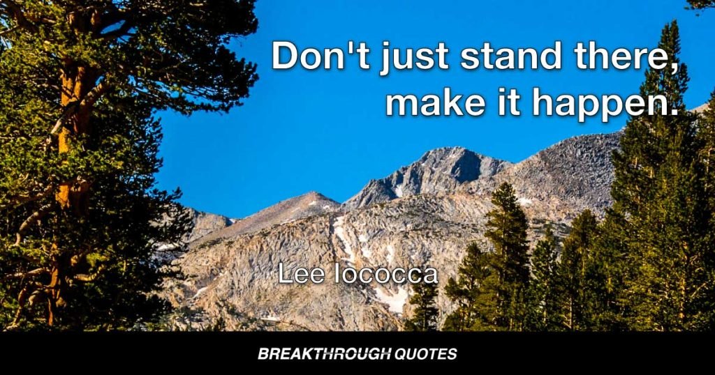 Don't just stand there, make it happen. — Lee Iacocca
