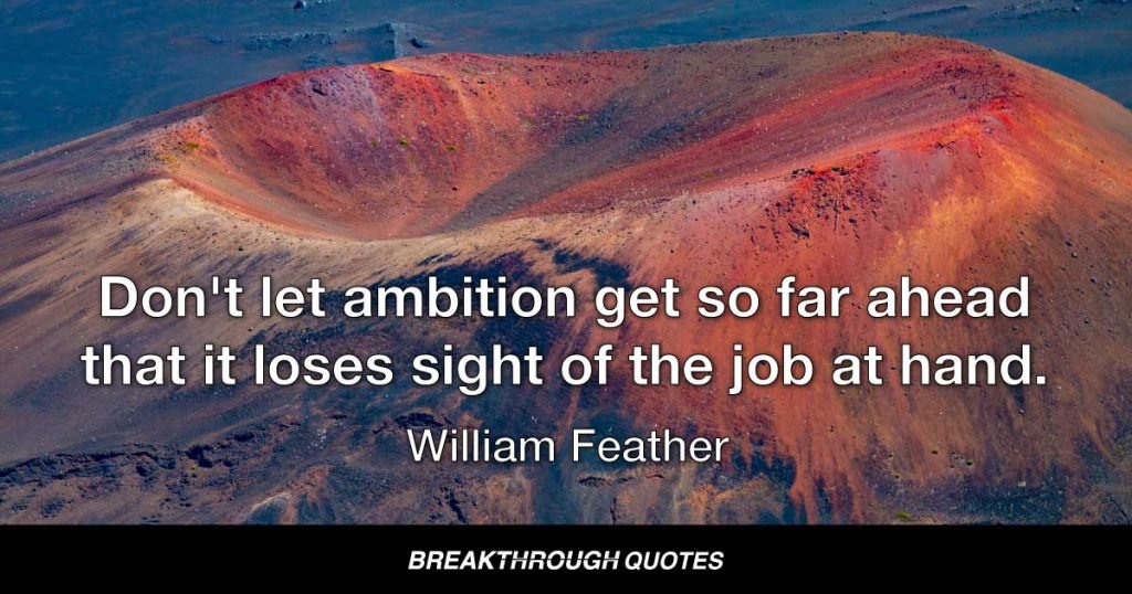 Don't let ambition get so far ahead that it loses sight of the job at hand. — William Feather