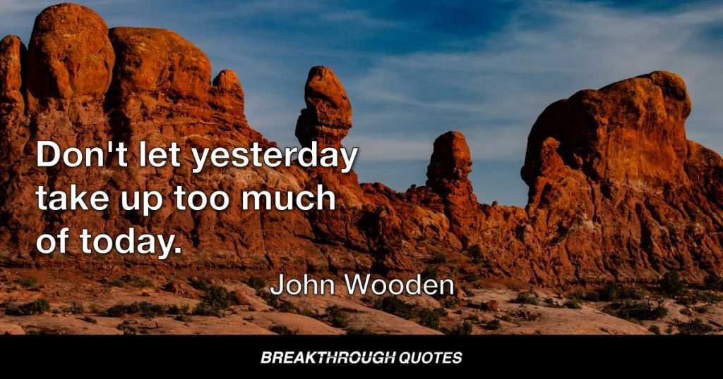 Don't let yesterday take up too much of today. — John Wooden