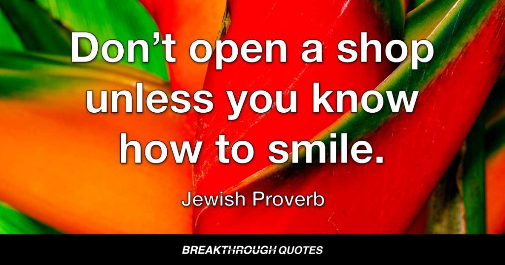 Don’t open a shop unless you know how to smile. — Jewish Proverb