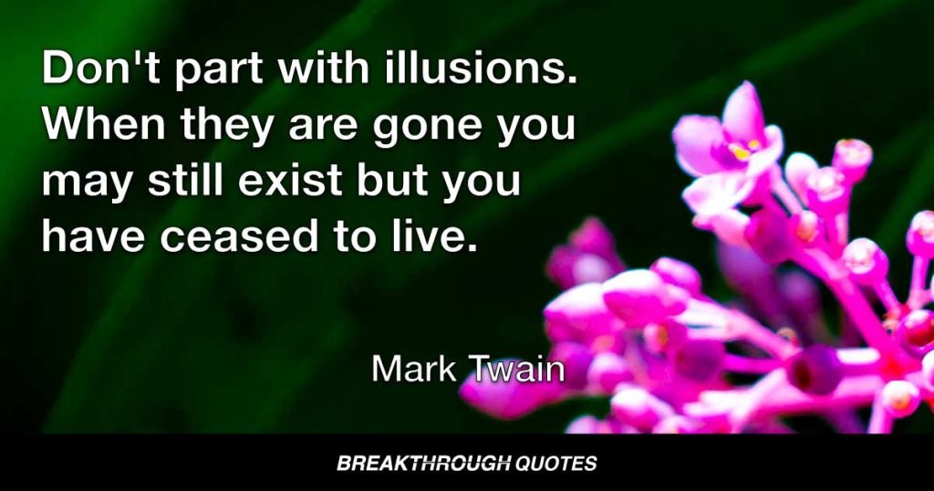 Don't part with illusions. When they are gone you may still exist but you have ceased to live. — Mark Twain