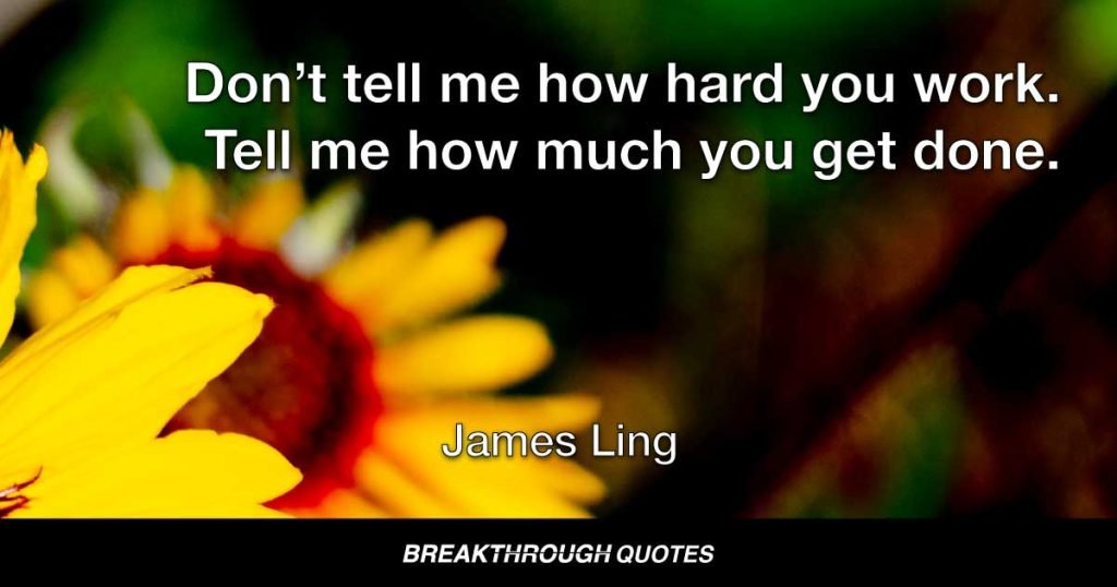 Don’t tell me how hard you work. Tell me how much you get done. — James Ling