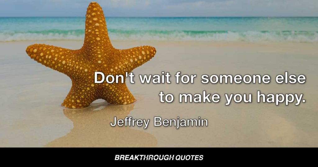 Don't wait for someone else to make you happy. — Jeffrey Benjamin