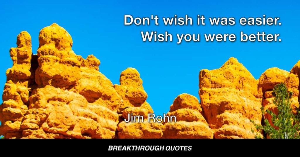 Don't wish it was easier. Wish you were better. — Jim Rohn