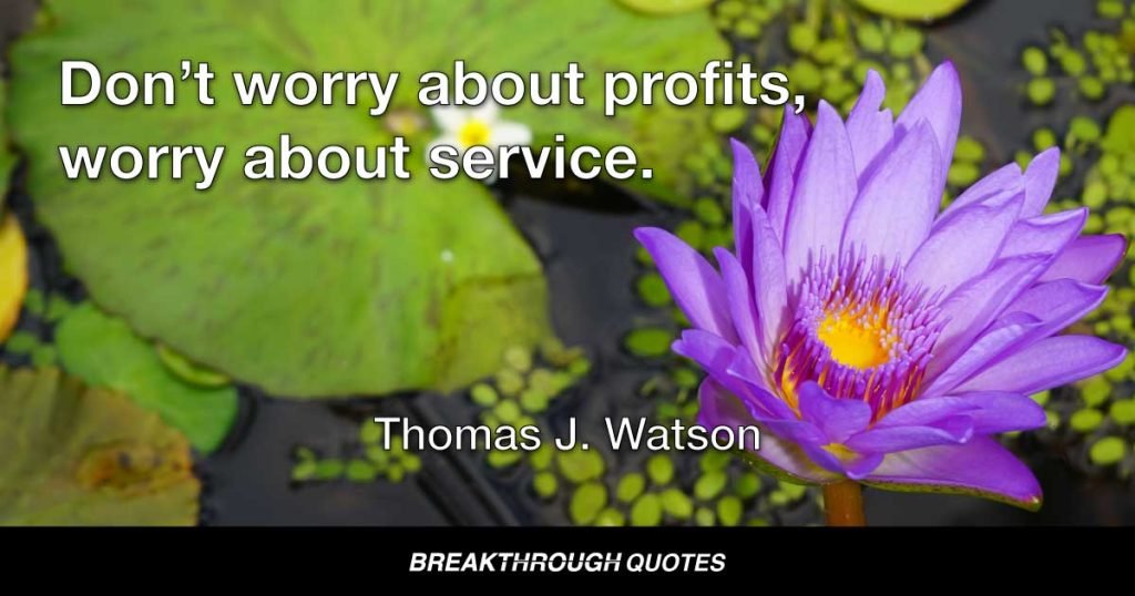 Don’t worry about profits, worry about service. — Thomas J. Watson