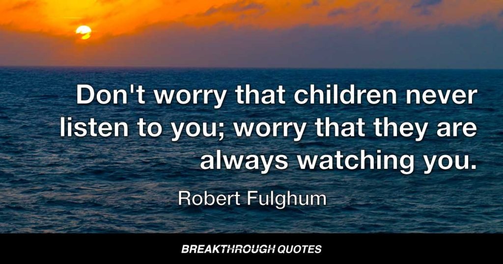 Don't worry that children never listen to you; worry that they are always watching you. — Robert Fulghum