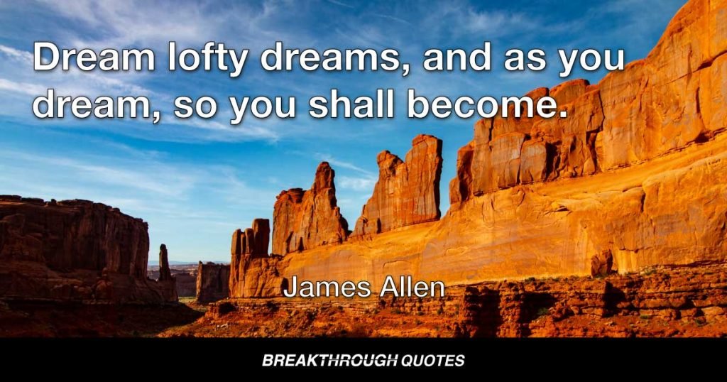 Dream lofty dreams, and as you dream, so you shall become. — James Allen