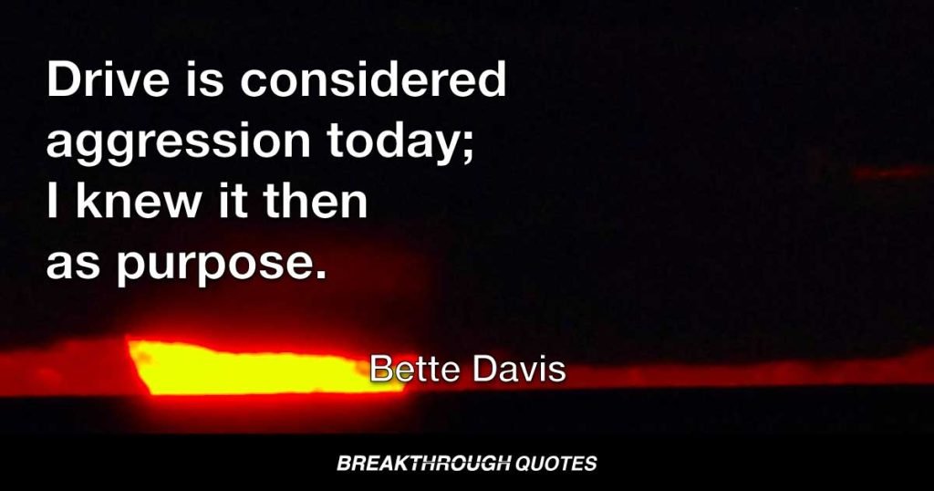 My passions were all gathered together like fingers that made a fist. Drive is considered aggression today; I knew it then as purpose. — Bette Davis