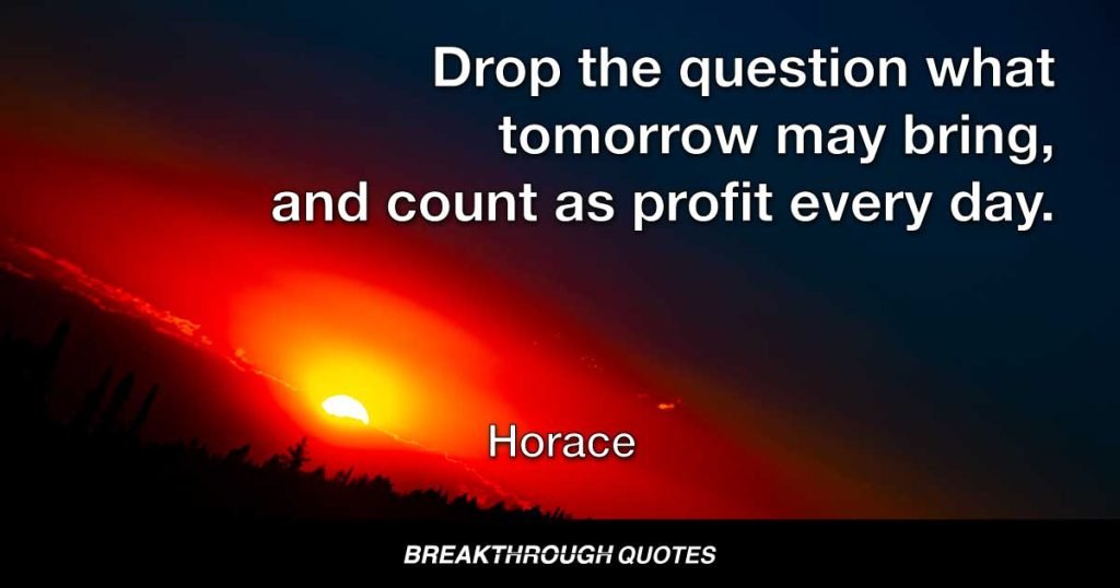 Drop the question what tomorrow may bring, and count as profit every day. — Horace