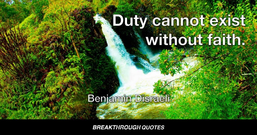 Duty cannot exist without faith. — Benjamin Disraeli