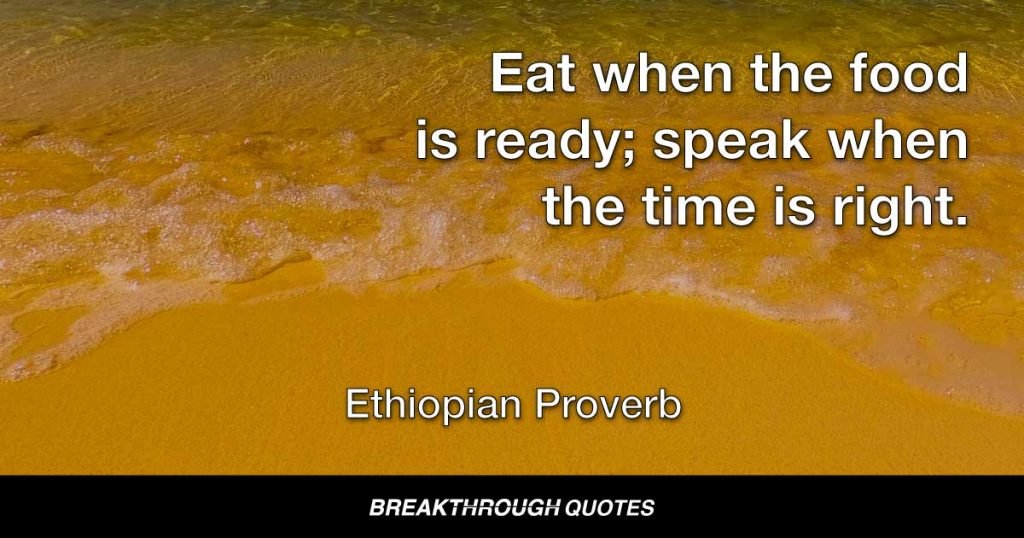 Eat when the food is ready; speak when the time is right. — Ethiopian Proverb