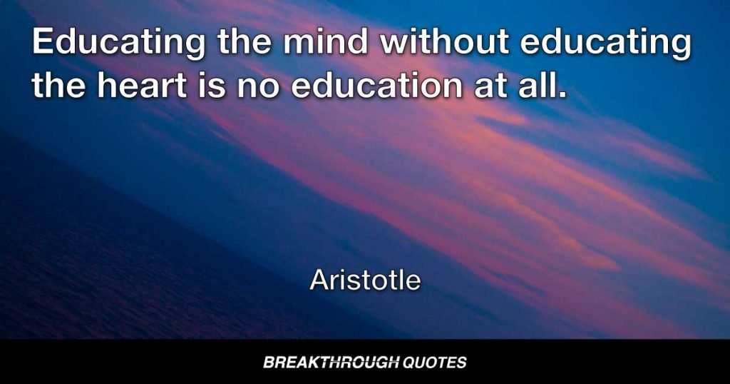 Educating the mind without educating the heart is no education at all. — Aristotle