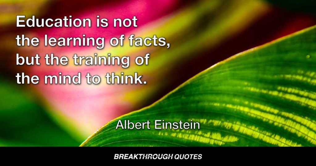 Education is not the learning of facts, but the training of the mind to think. — Albert Einstein