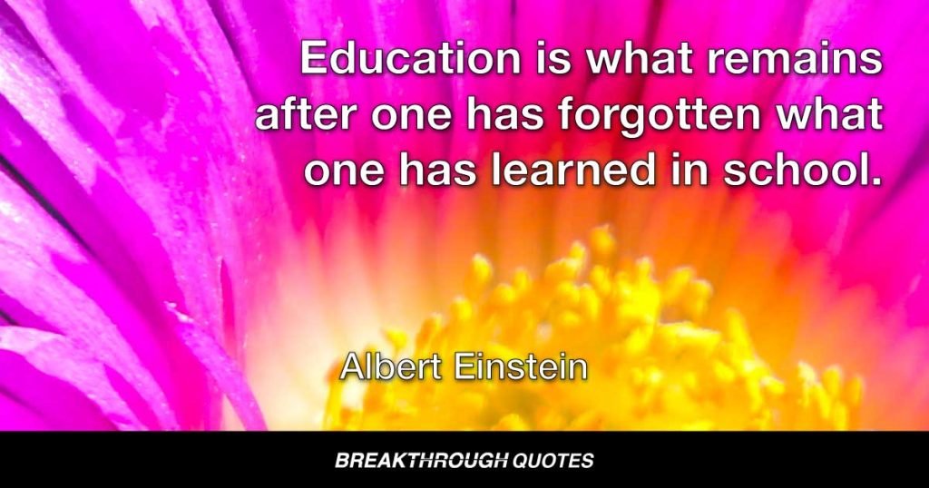 Education is what remains after one has forgotten what one has learned in school. — Albert Einstein